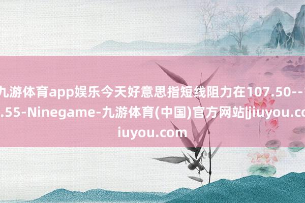 九游体育app娱乐今天好意思指短线阻力在107.50--107.55-Ninegame-九游体育(中国)官方网站|jiuyou.com