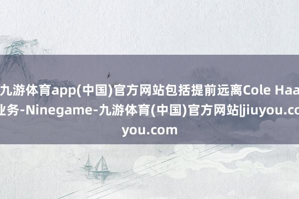 九游体育app(中国)官方网站包括提前远离Cole Haan业务-Ninegame-九游体育(中国)官方网站|jiuyou.com