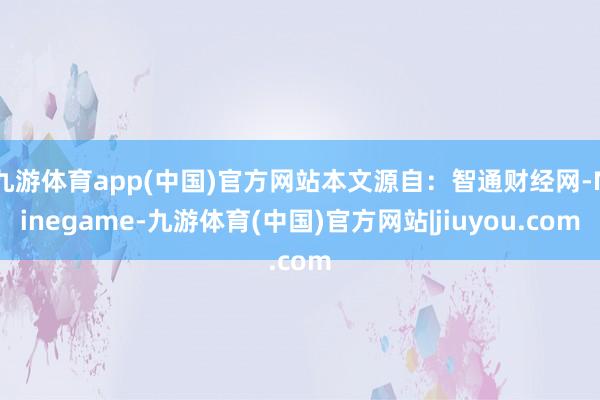 九游体育app(中国)官方网站本文源自：智通财经网-Ninegame-九游体育(中国)官方网站|jiuyou.com