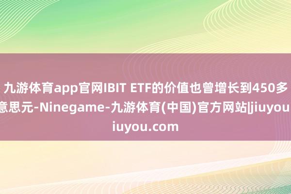 九游体育app官网IBIT ETF的价值也曾增长到450多亿好意思元-Ninegame-九游体育(中国)官方网站|jiuyou.com