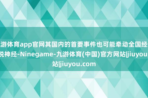 九游体育app官网其国内的首要事件也可能牵动全国经济的明锐神经-Ninegame-九游体育(中国)官方网站|jiuyou.com