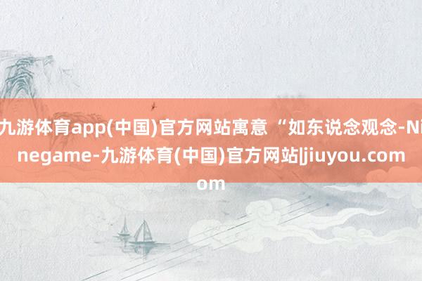 九游体育app(中国)官方网站寓意 “如东说念观念-Ninegame-九游体育(中国)官方网站|jiuyou.com