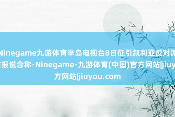 Ninegame九游体育半岛电视台8日征引叙利亚反对派武装音信报说念称-Ninegame-九游体育(中国)官方网站|jiuyou.com