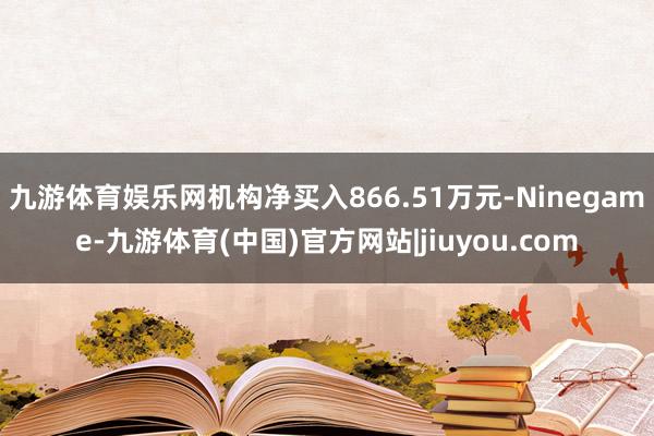 九游体育娱乐网机构净买入866.51万元-Ninegame-九游体育(中国)官方网站|jiuyou.com