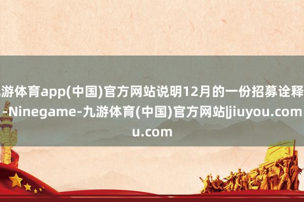九游体育app(中国)官方网站说明12月的一份招募诠释书-Ninegame-九游体育(中国)官方网站|jiuyou.com
