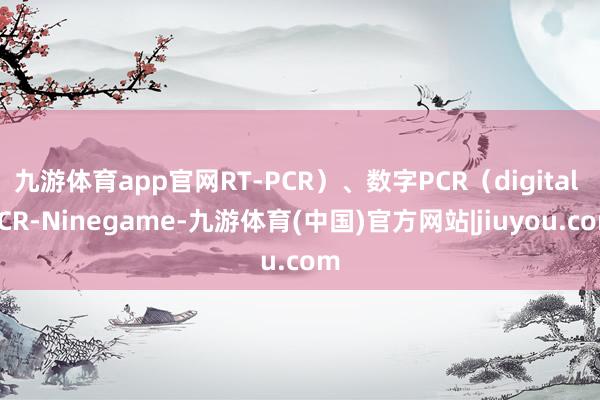 九游体育app官网RT-PCR）、数字PCR（digital PCR-Ninegame-九游体育(中国)官方网站|jiuyou.com