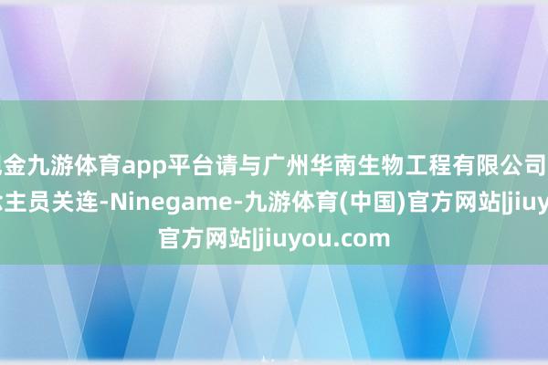 现金九游体育app平台请与广州华南生物工程有限公司工夫东说念主员关连-Ninegame-九游体育(中国)官方网站|jiuyou.com