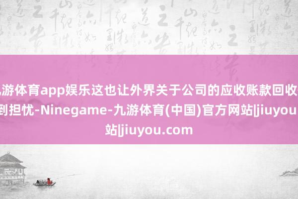 九游体育app娱乐这也让外界关于公司的应收账款回收情况感到担忧-Ninegame-九游体育(中国)官方网站|jiuyou.com