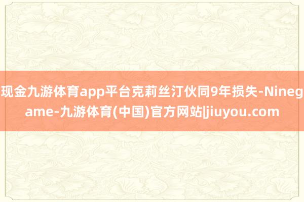 现金九游体育app平台克莉丝汀伙同9年损失-Ninegame-九游体育(中国)官方网站|jiuyou.com