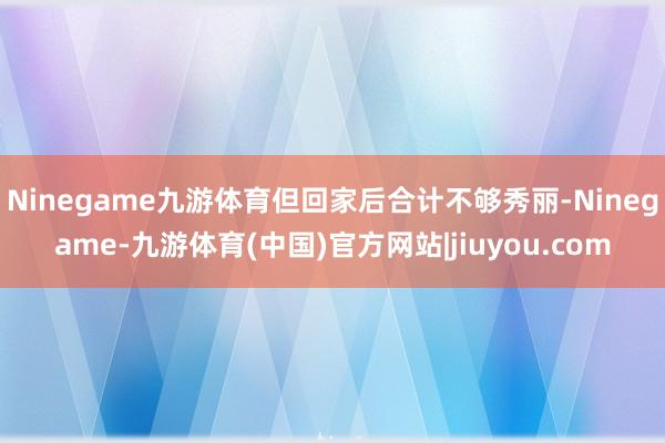 Ninegame九游体育但回家后合计不够秀丽-Ninegame-九游体育(中国)官方网站|jiuyou.com