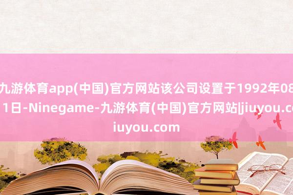 九游体育app(中国)官方网站该公司设置于1992年08月11日-Ninegame-九游体育(中国)官方网站|jiuyou.com