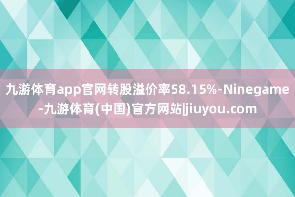 九游体育app官网转股溢价率58.15%-Ninegame-九游体育(中国)官方网站|jiuyou.com