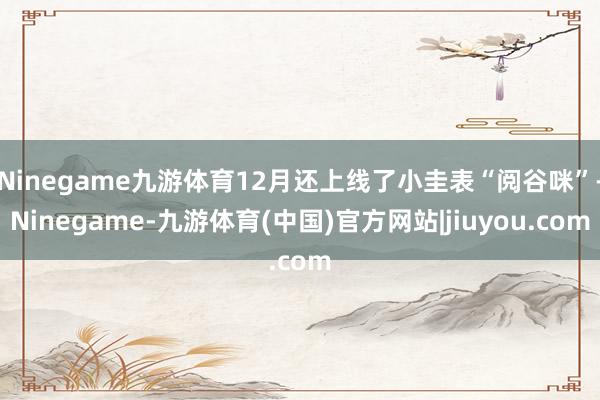 Ninegame九游体育12月还上线了小圭表“阅谷咪”-Ninegame-九游体育(中国)官方网站|jiuyou.com