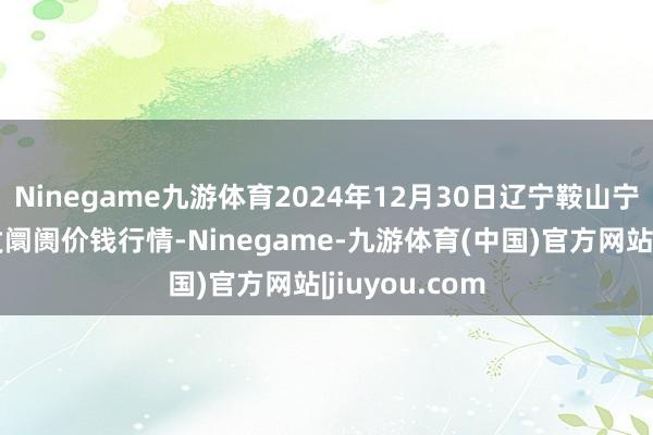 Ninegame九游体育2024年12月30日辽宁鞍山宁远农居品批发阛阓价钱行情-Ninegame-九游体育(中国)官方网站|jiuyou.com