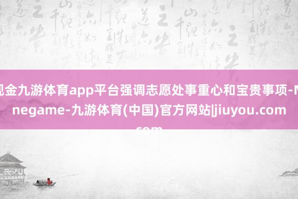 现金九游体育app平台强调志愿处事重心和宝贵事项-Ninegame-九游体育(中国)官方网站|jiuyou.com