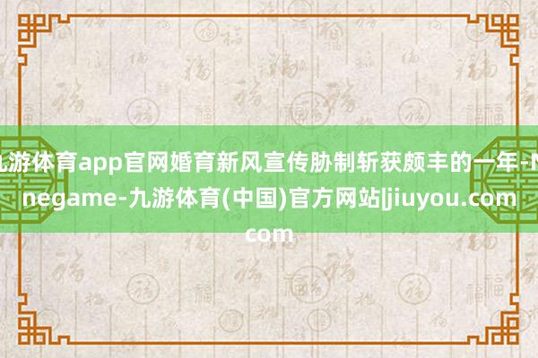 九游体育app官网婚育新风宣传胁制斩获颇丰的一年-Ninegame-九游体育(中国)官方网站|jiuyou.com