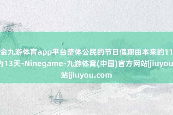 现金九游体育app平台整体公民的节日假期由本来的11天增设为13天-Ninegame-九游体育(中国)官方网站|jiuyou.com