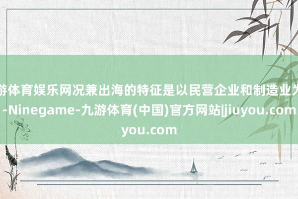 九游体育娱乐网况兼出海的特征是以民营企业和制造业为主-Ninegame-九游体育(中国)官方网站|jiuyou.com