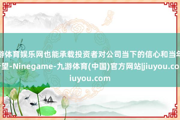 九游体育娱乐网也能承载投资者对公司当下的信心和当年的祈望-Ninegame-九游体育(中国)官方网站|jiuyou.com