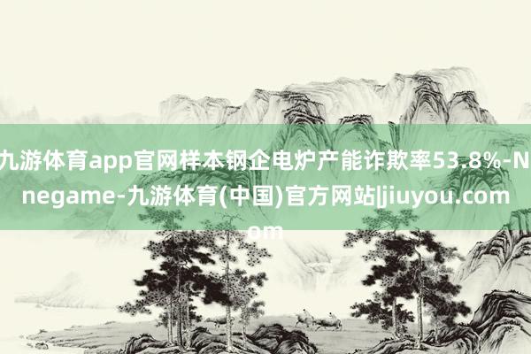 九游体育app官网样本钢企电炉产能诈欺率53.8%-Ninegame-九游体育(中国)官方网站|jiuyou.com