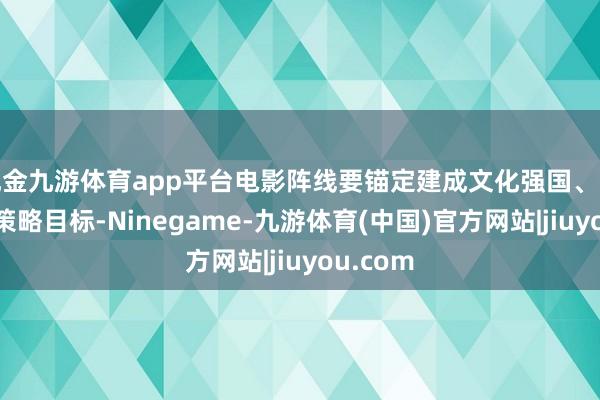 现金九游体育app平台电影阵线要锚定建成文化强国、电影强国策略目标-Ninegame-九游体育(中国)官方网站|jiuyou.com