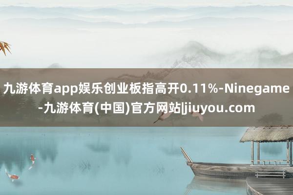 九游体育app娱乐创业板指高开0.11%-Ninegame-九游体育(中国)官方网站|jiuyou.com