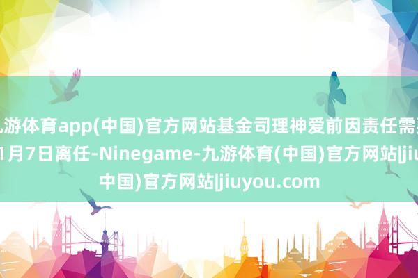 九游体育app(中国)官方网站基金司理神爱前因责任需要于2025年1月7日离任-Ninegame-九游体育(中国)官方网站|jiuyou.com