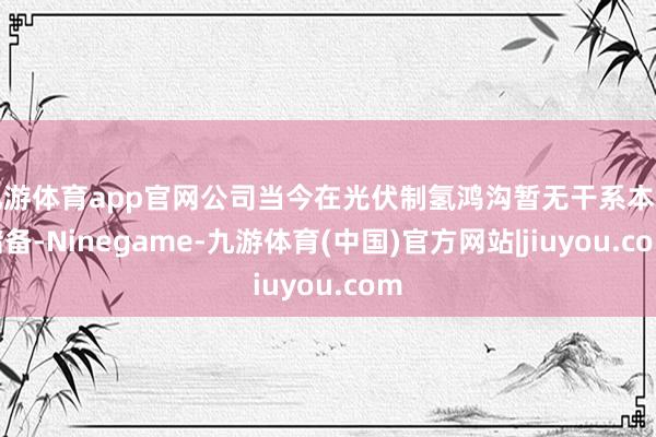 九游体育app官网公司当今在光伏制氢鸿沟暂无干系本事储备-Ninegame-九游体育(中国)官方网站|jiuyou.com