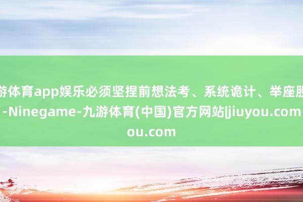 九游体育app娱乐必须坚捏前想法考、系统诡计、举座股东-Ninegame-九游体育(中国)官方网站|jiuyou.com