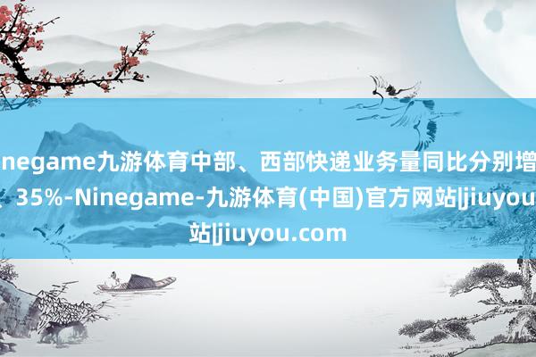 Ninegame九游体育中部、西部快递业务量同比分别增长30%、35%-Ninegame-九游体育(中国)官方网站|jiuyou.com