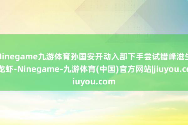 Ninegame九游体育孙国安开动入部下手尝试错峰滋生小龙虾-Ninegame-九游体育(中国)官方网站|jiuyou.com