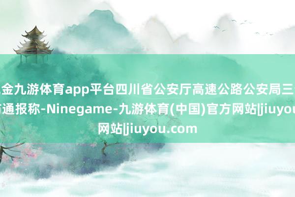 现金九游体育app平台四川省公安厅高速公路公安局三分局发布通报称-Ninegame-九游体育(中国)官方网站|jiuyou.com