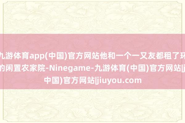 九游体育app(中国)官方网站他和一个一又友都租了环境位置较好的闲置农家院-Ninegame-九游体育(中国)官方网站|jiuyou.com