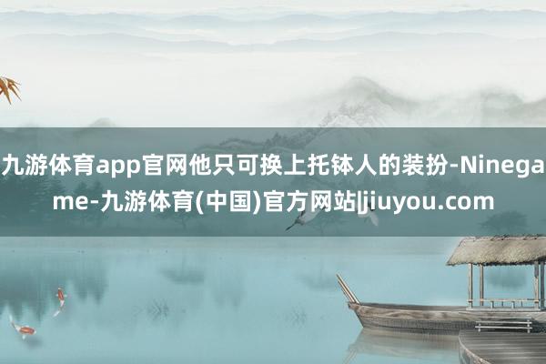 九游体育app官网他只可换上托钵人的装扮-Ninegame-九游体育(中国)官方网站|jiuyou.com