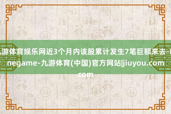 九游体育娱乐网近3个月内该股累计发生7笔巨额来去-Ninegame-九游体育(中国)官方网站|jiuyou.com