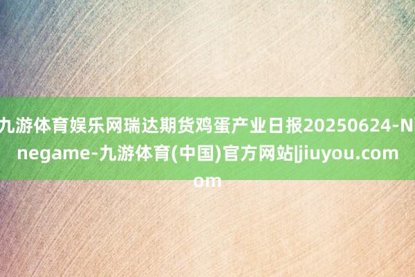 九游体育娱乐网瑞达期货鸡蛋产业日报20250624-Ninegame-九游体育(中国)官方网站|jiuyou.com