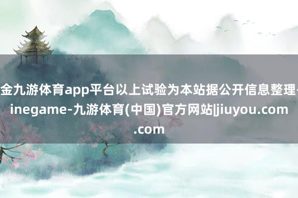 现金九游体育app平台以上试验为本站据公开信息整理-Ninegame-九游体育(中国)官方网站|jiuyou.com