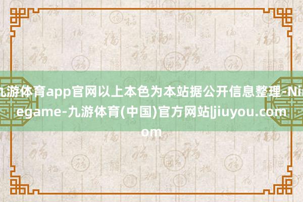 九游体育app官网以上本色为本站据公开信息整理-Ninegame-九游体育(中国)官方网站|jiuyou.com