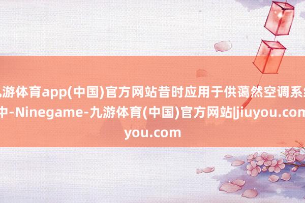 九游体育app(中国)官方网站昔时应用于供蔼然空调系统中-Ninegame-九游体育(中国)官方网站|jiuyou.com
