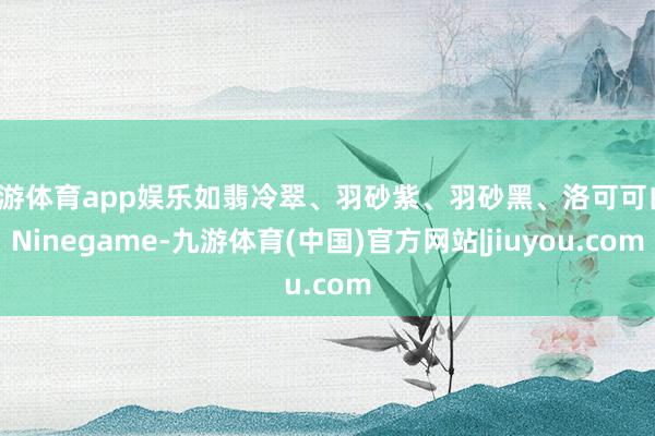 九游体育app娱乐如翡冷翠、羽砂紫、羽砂黑、洛可可白-Ninegame-九游体育(中国)官方网站|jiuyou.com