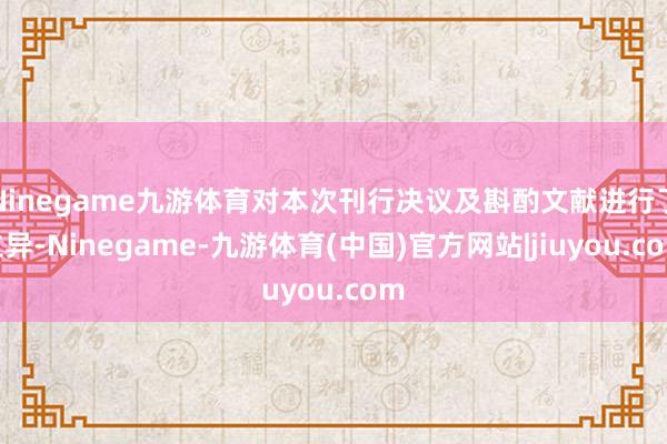 Ninegame九游体育对本次刊行决议及斟酌文献进行了立异-Ninegame-九游体育(中国)官方网站|jiuyou.com