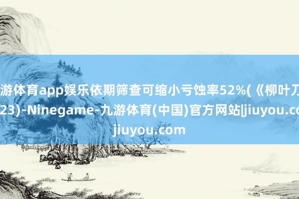 九游体育app娱乐依期筛查可缩小亏蚀率52%(《柳叶刀》2023)-Ninegame-九游体育(中国)官方网站|jiuyou.com