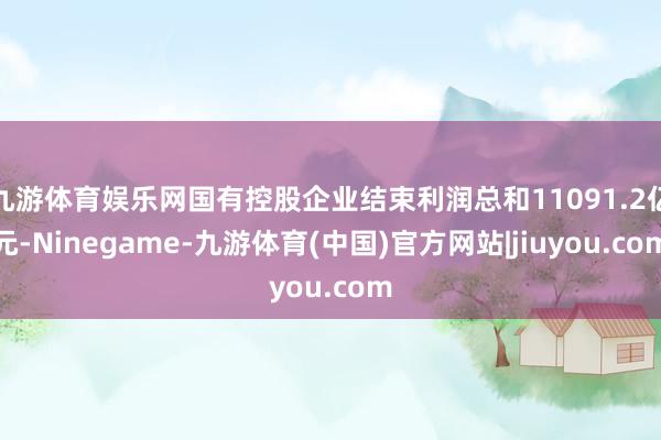 九游体育娱乐网国有控股企业结束利润总和11091.2亿元-Ninegame-九游体育(中国)官方网站|jiuyou.com