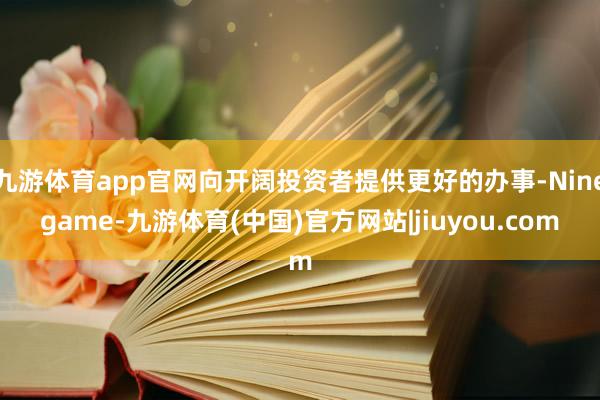 九游体育app官网向开阔投资者提供更好的办事-Ninegame-九游体育(中国)官方网站|jiuyou.com