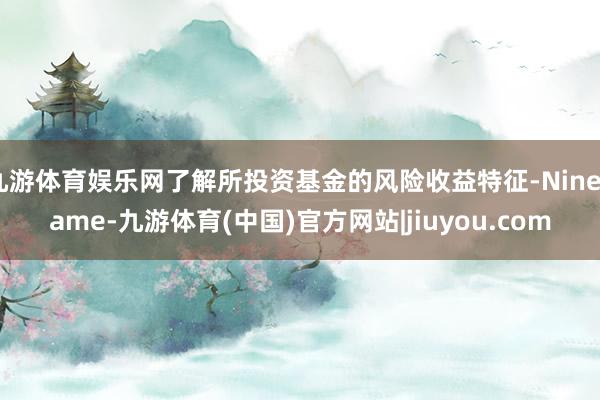 九游体育娱乐网了解所投资基金的风险收益特征-Ninegame-九游体育(中国)官方网站|jiuyou.com