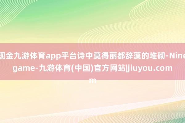 现金九游体育app平台诗中莫得丽都辞藻的堆砌-Ninegame-九游体育(中国)官方网站|jiuyou.com