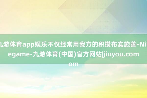 九游体育app娱乐不仅经常用我方的积攒布实施善-Ninegame-九游体育(中国)官方网站|jiuyou.com